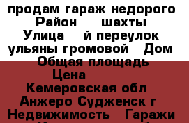 продам гараж недорого › Район ­ 3 шахты › Улица ­ 3й переулок ульяны громовой › Дом ­ 6 › Общая площадь ­ 15 › Цена ­ 20 000 - Кемеровская обл., Анжеро-Судженск г. Недвижимость » Гаражи   . Кемеровская обл.,Анжеро-Судженск г.